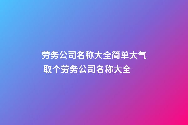 劳务公司名称大全简单大气 取个劳务公司名称大全-第1张-公司起名-玄机派